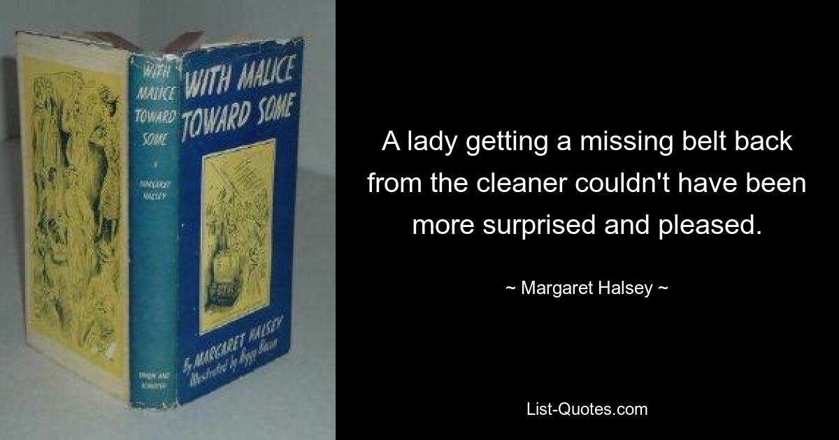 A lady getting a missing belt back from the cleaner couldn't have been more surprised and pleased. — © Margaret Halsey