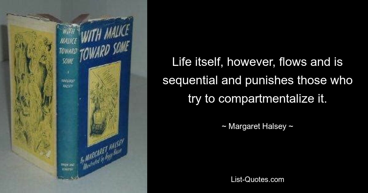 Life itself, however, flows and is sequential and punishes those who try to compartmentalize it. — © Margaret Halsey