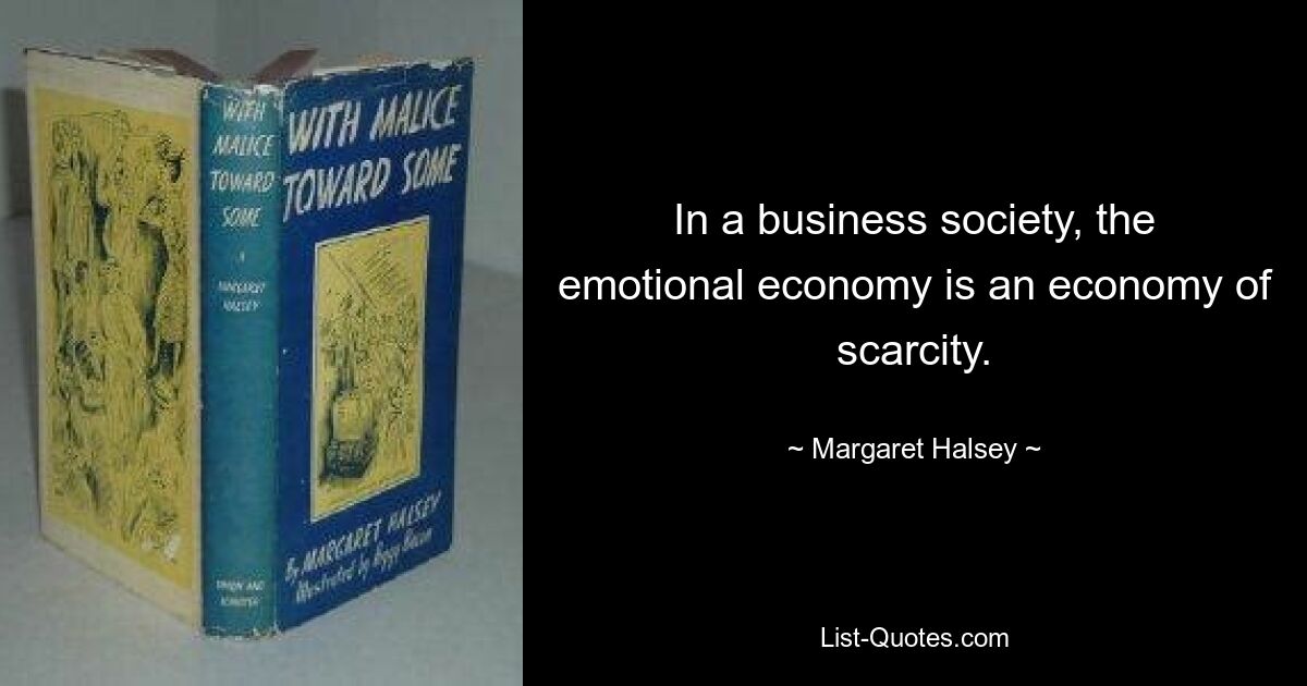 In a business society, the emotional economy is an economy of scarcity. — © Margaret Halsey