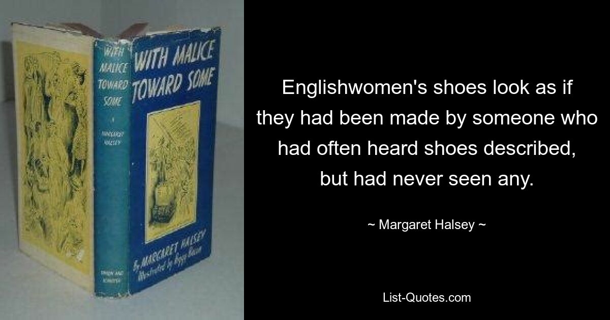 Englishwomen's shoes look as if they had been made by someone who had often heard shoes described, but had never seen any. — © Margaret Halsey