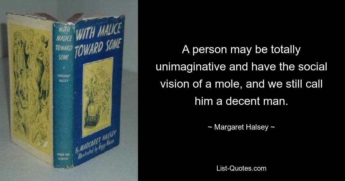 A person may be totally unimaginative and have the social vision of a mole, and we still call him a decent man. — © Margaret Halsey