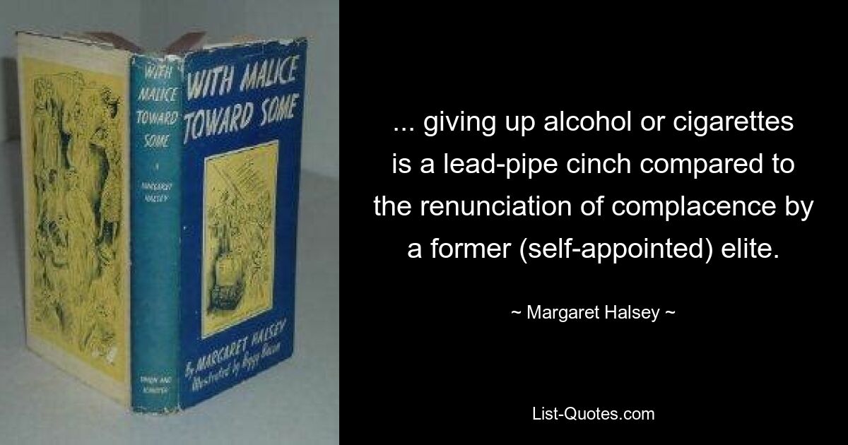 ... giving up alcohol or cigarettes is a lead-pipe cinch compared to the renunciation of complacence by a former (self-appointed) elite. — © Margaret Halsey