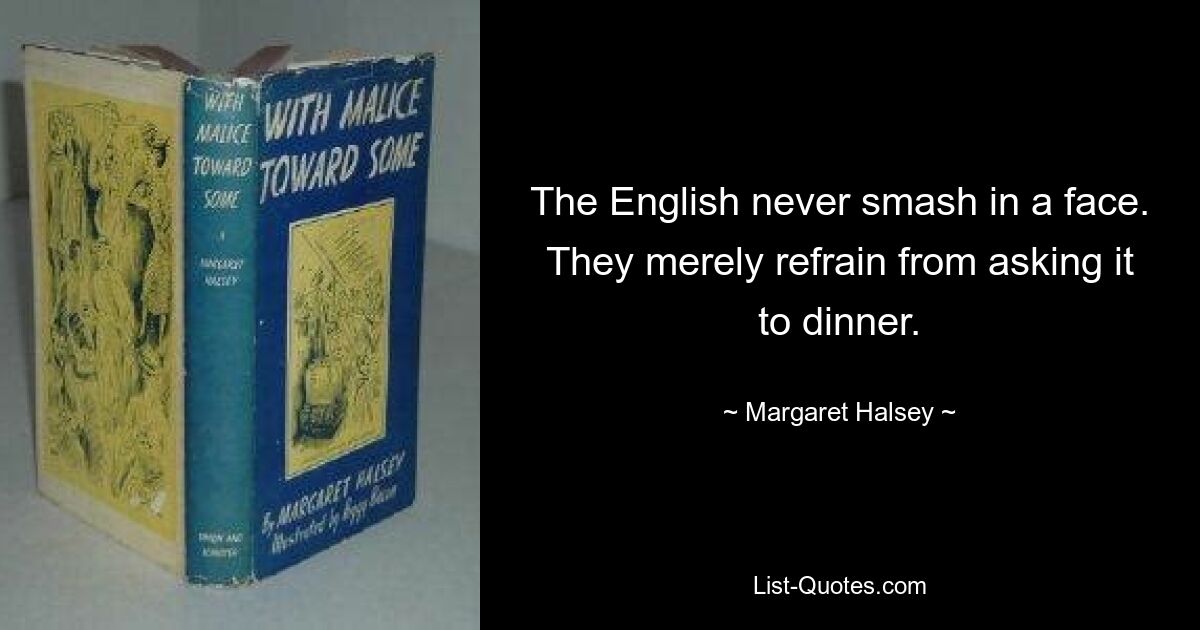 The English never smash in a face. They merely refrain from asking it to dinner. — © Margaret Halsey