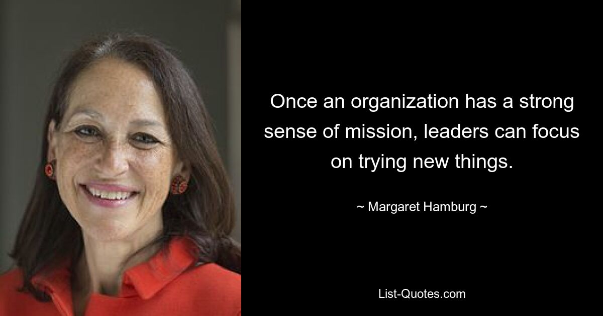 Once an organization has a strong sense of mission, leaders can focus on trying new things. — © Margaret Hamburg