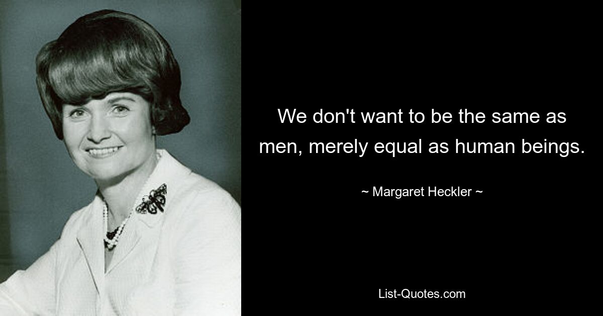 We don't want to be the same as men, merely equal as human beings. — © Margaret Heckler