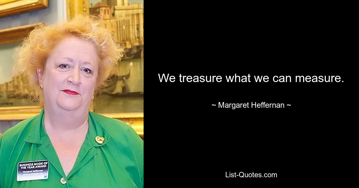 We treasure what we can measure. — © Margaret Heffernan