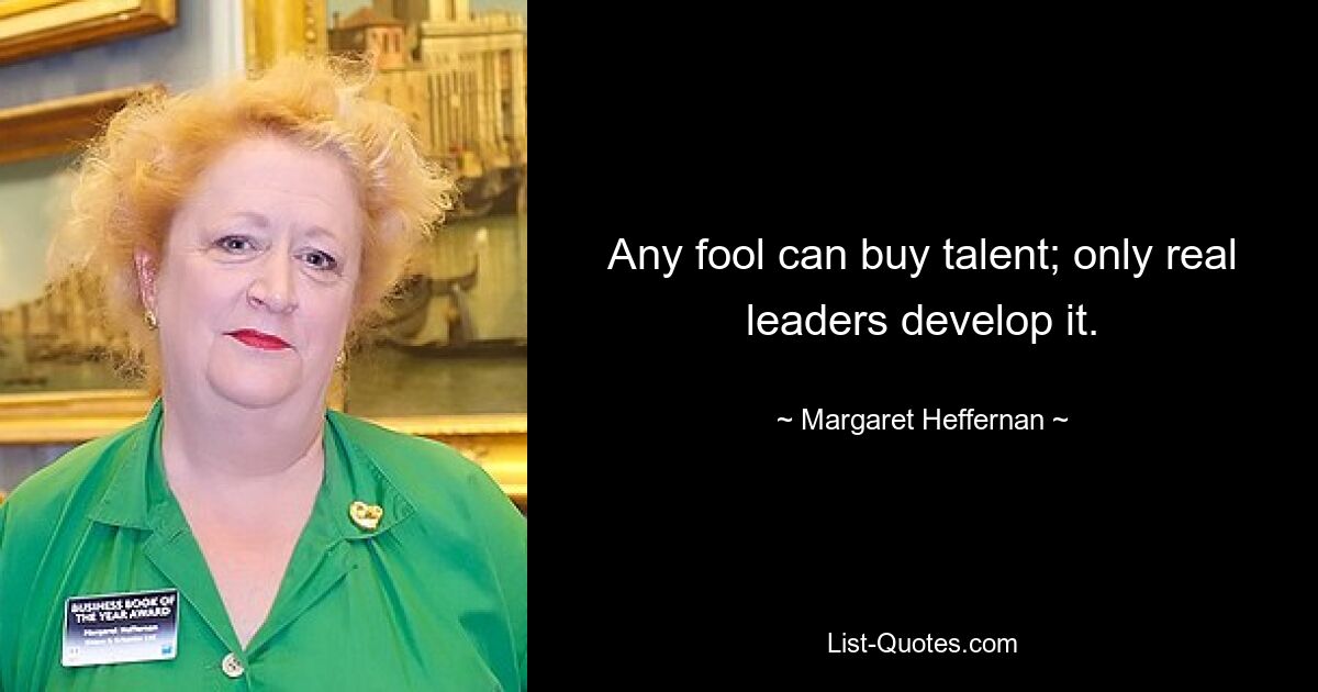 Any fool can buy talent; only real leaders develop it. — © Margaret Heffernan