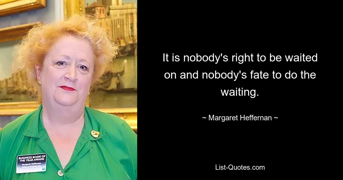 It is nobody's right to be waited on and nobody's fate to do the waiting. — © Margaret Heffernan