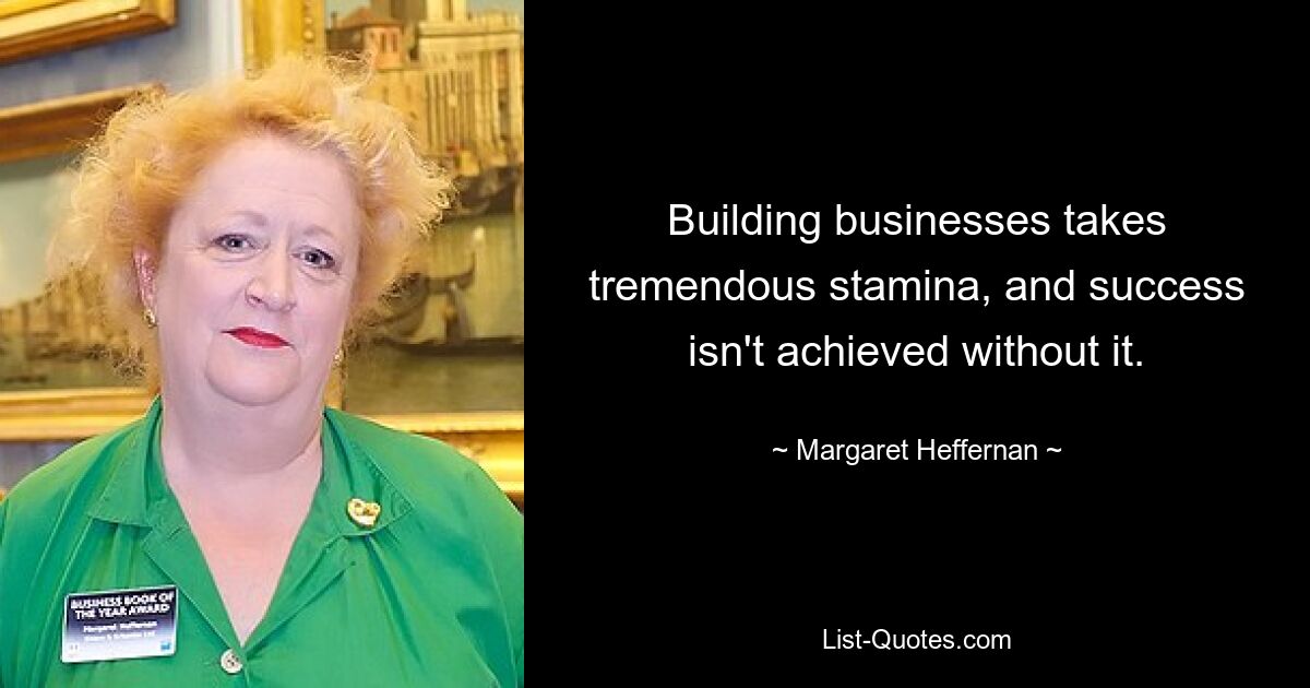 Building businesses takes tremendous stamina, and success isn't achieved without it. — © Margaret Heffernan