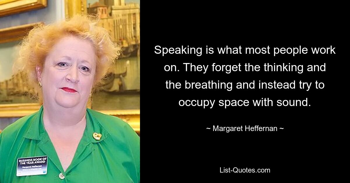 Speaking is what most people work on. They forget the thinking and the breathing and instead try to occupy space with sound. — © Margaret Heffernan