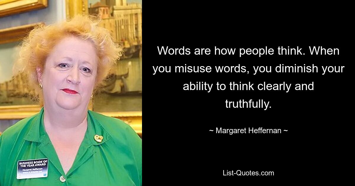 Words are how people think. When you misuse words, you diminish your ability to think clearly and truthfully. — © Margaret Heffernan