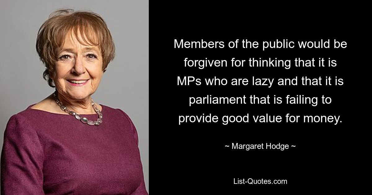 Members of the public would be forgiven for thinking that it is MPs who are lazy and that it is parliament that is failing to provide good value for money. — © Margaret Hodge