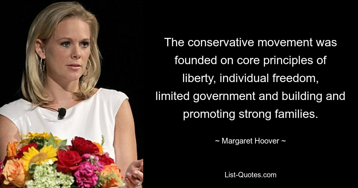 The conservative movement was founded on core principles of liberty, individual freedom, limited government and building and promoting strong families. — © Margaret Hoover