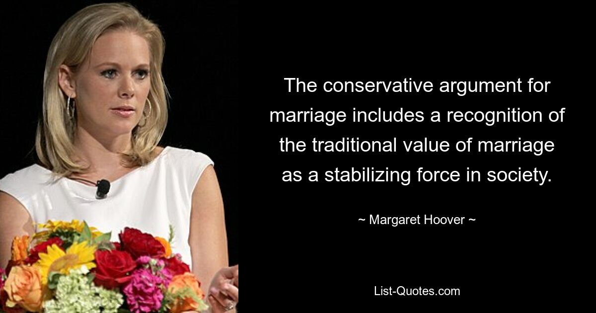 The conservative argument for marriage includes a recognition of the traditional value of marriage as a stabilizing force in society. — © Margaret Hoover