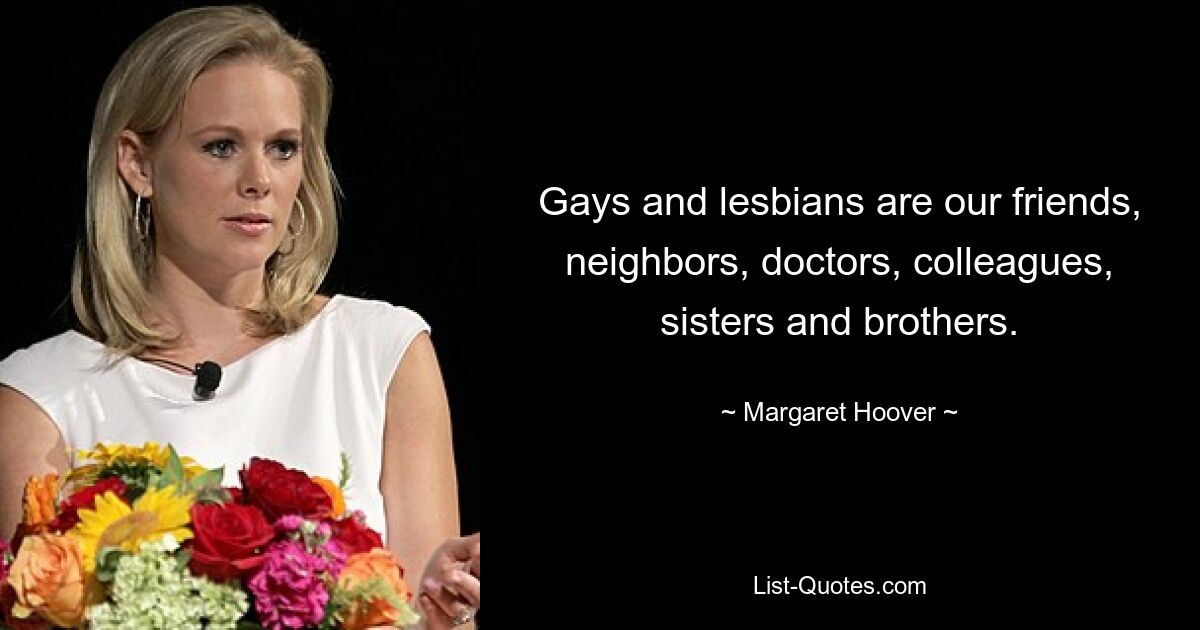 Gays and lesbians are our friends, neighbors, doctors, colleagues, sisters and brothers. — © Margaret Hoover