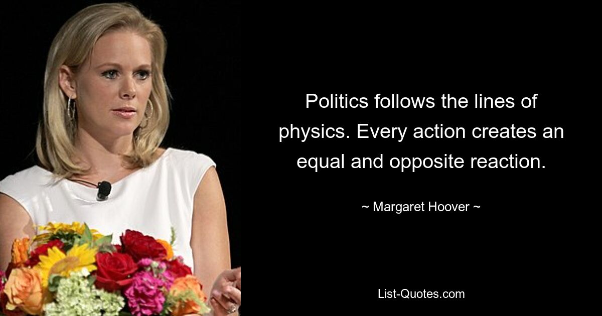 Politics follows the lines of physics. Every action creates an equal and opposite reaction. — © Margaret Hoover