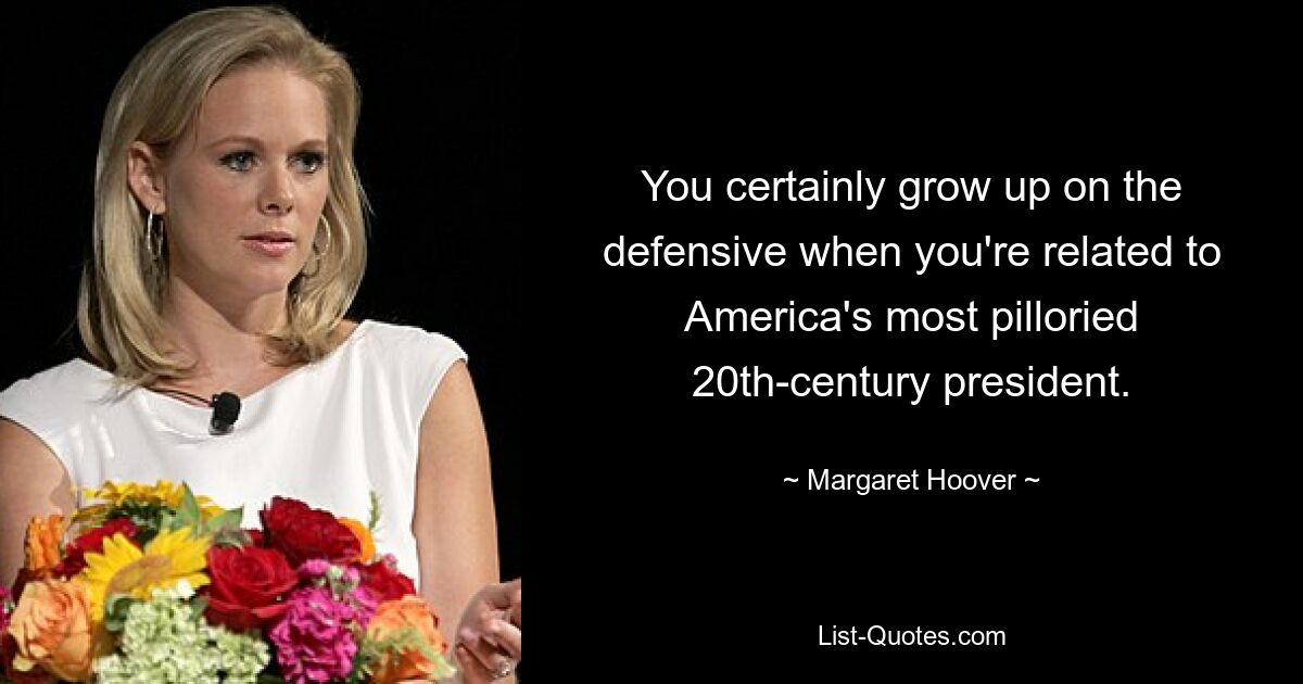 You certainly grow up on the defensive when you're related to America's most pilloried 20th-century president. — © Margaret Hoover