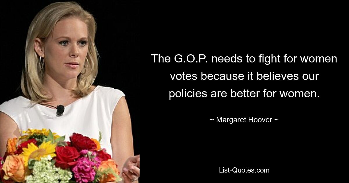 The G.O.P. needs to fight for women votes because it believes our policies are better for women. — © Margaret Hoover