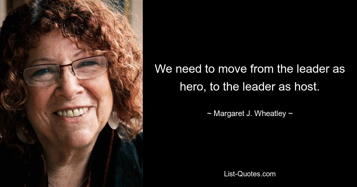 We need to move from the leader as hero, to the leader as host. — © Margaret J. Wheatley