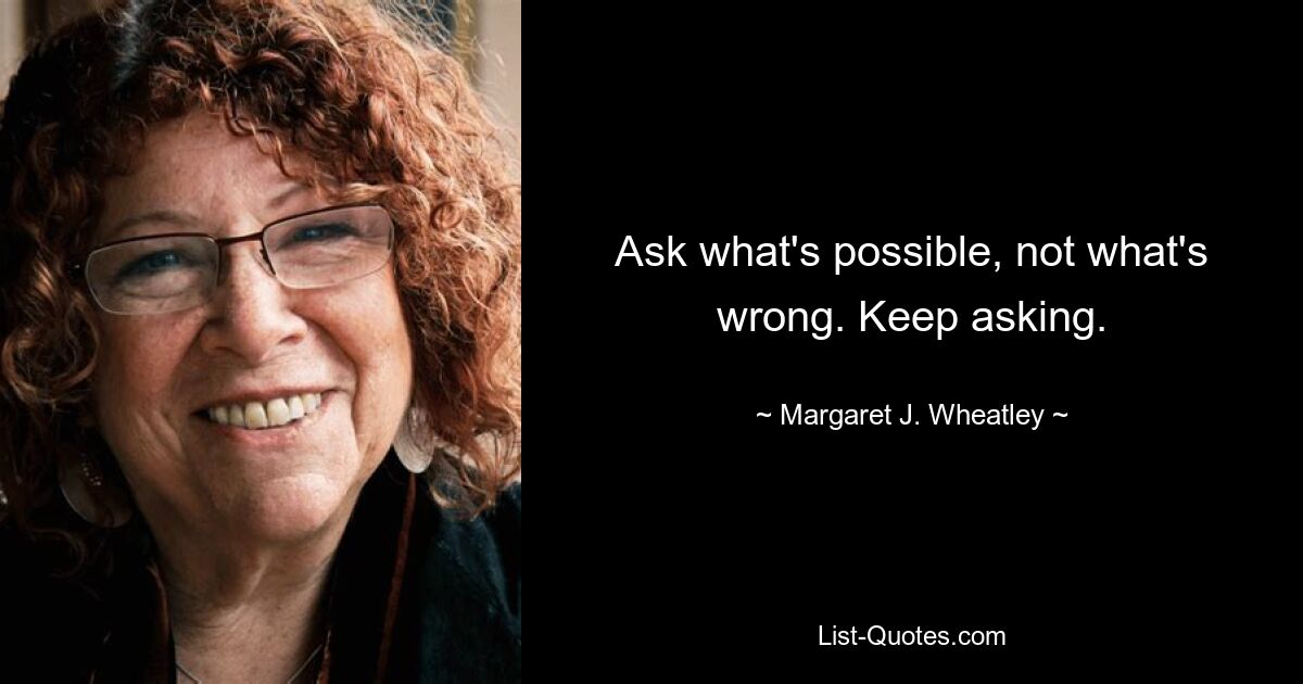 Ask what's possible, not what's wrong. Keep asking. — © Margaret J. Wheatley