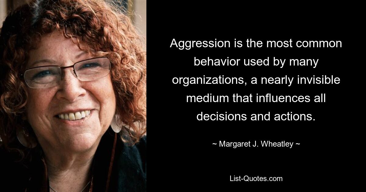 Aggression is the most common behavior used by many organizations, a nearly invisible medium that influences all decisions and actions. — © Margaret J. Wheatley