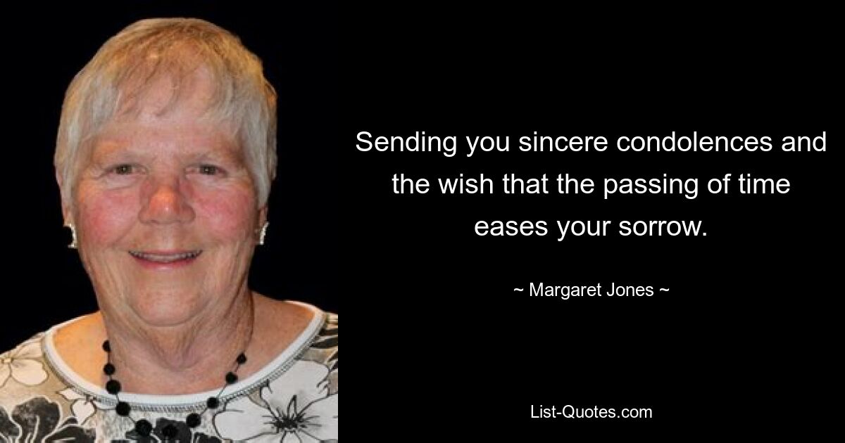 Sending you sincere condolences and the wish that the passing of time eases your sorrow. — © Margaret Jones