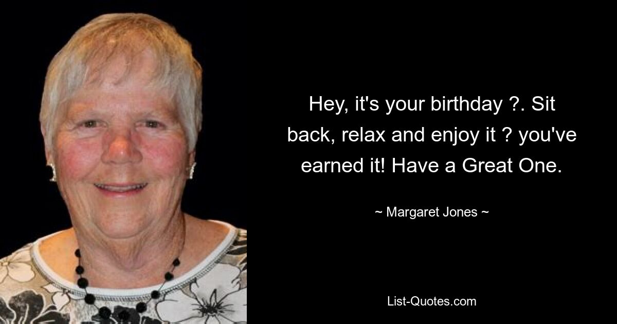 Hey, it's your birthday ?. Sit back, relax and enjoy it ? you've earned it! Have a Great One. — © Margaret Jones