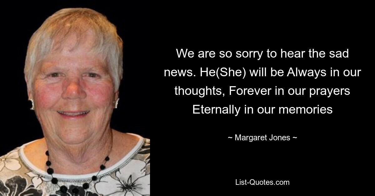 We are so sorry to hear the sad news. He(She) will be Always in our thoughts, Forever in our prayers Eternally in our memories — © Margaret Jones