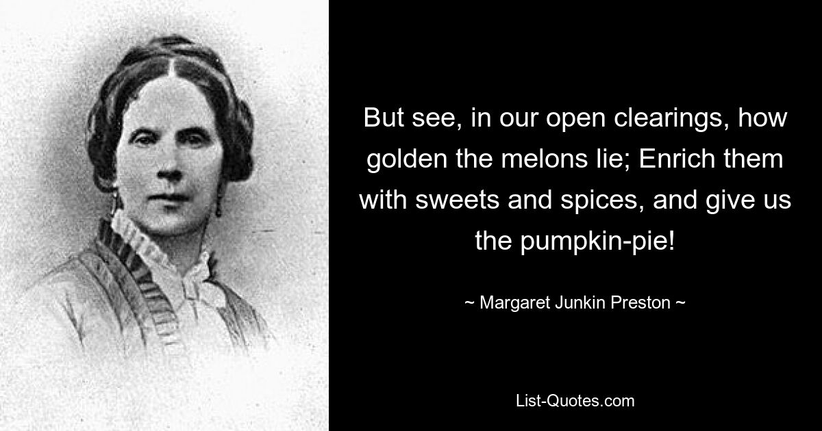 But see, in our open clearings, how golden the melons lie; Enrich them with sweets and spices, and give us the pumpkin-pie! — © Margaret Junkin Preston