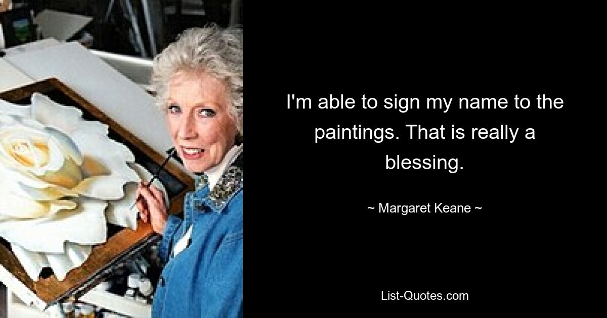 I'm able to sign my name to the paintings. That is really a blessing. — © Margaret Keane