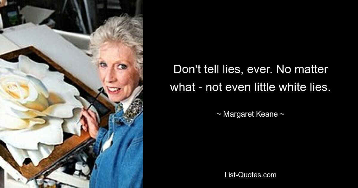 Don't tell lies, ever. No matter what - not even little white lies. — © Margaret Keane