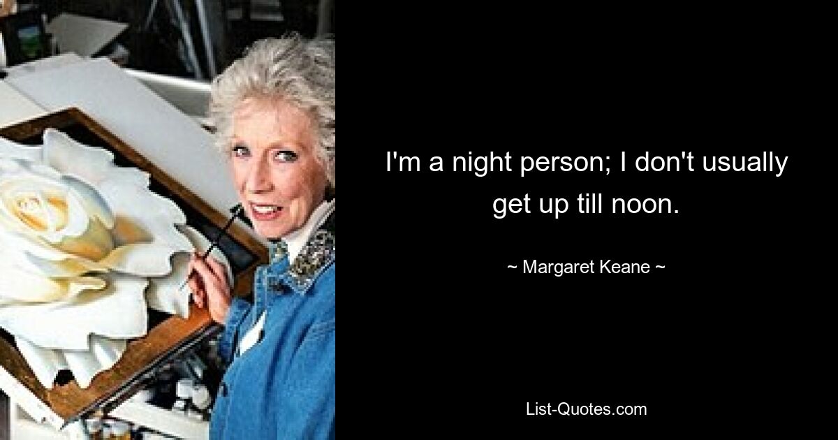 I'm a night person; I don't usually get up till noon. — © Margaret Keane