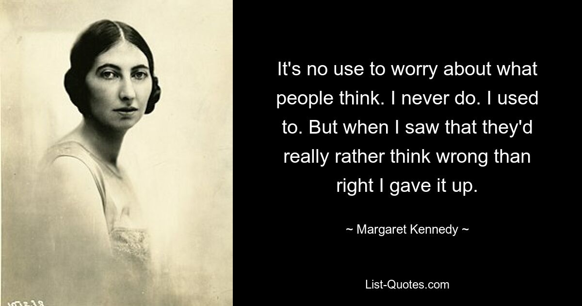 Es hat keinen Sinn, sich Gedanken darüber zu machen, was die Leute denken. Das tue ich nie. Früher habe ich. Aber als ich sah, dass sie lieber falsch als richtig denken würden, gab ich es auf. — © Margaret Kennedy