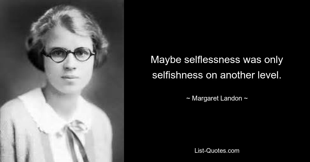 Maybe selflessness was only selfishness on another level. — © Margaret Landon