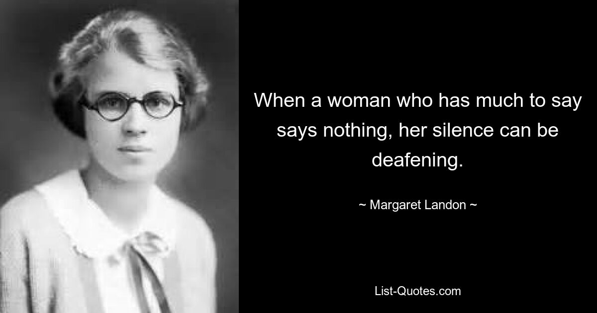 When a woman who has much to say says nothing, her silence can be deafening. — © Margaret Landon