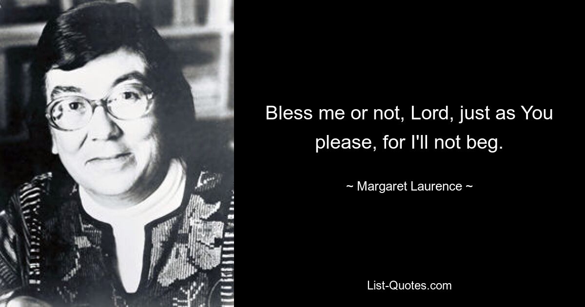 Bless me or not, Lord, just as You please, for I'll not beg. — © Margaret Laurence