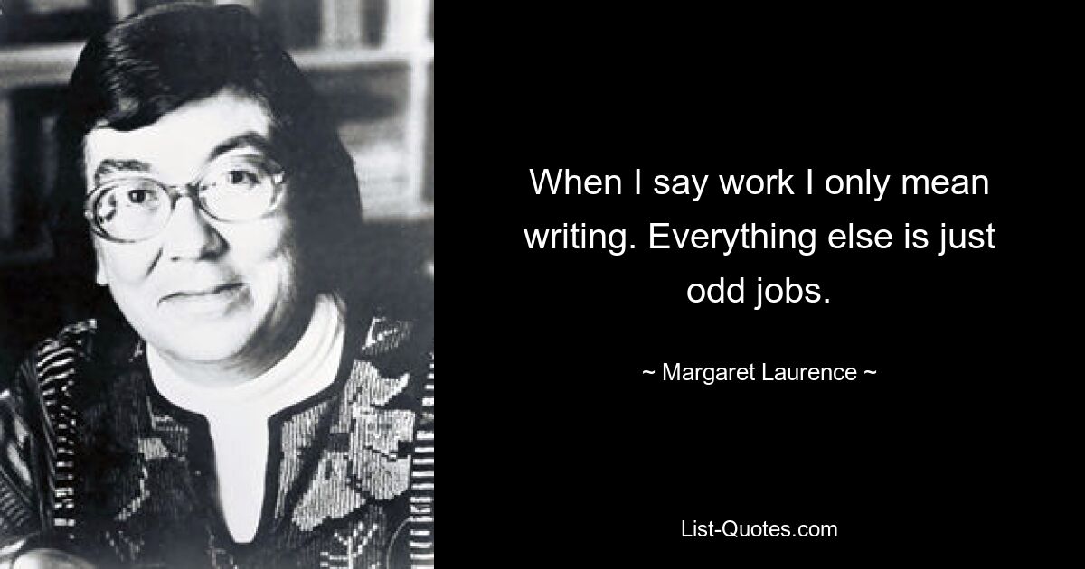 When I say work I only mean writing. Everything else is just odd jobs. — © Margaret Laurence