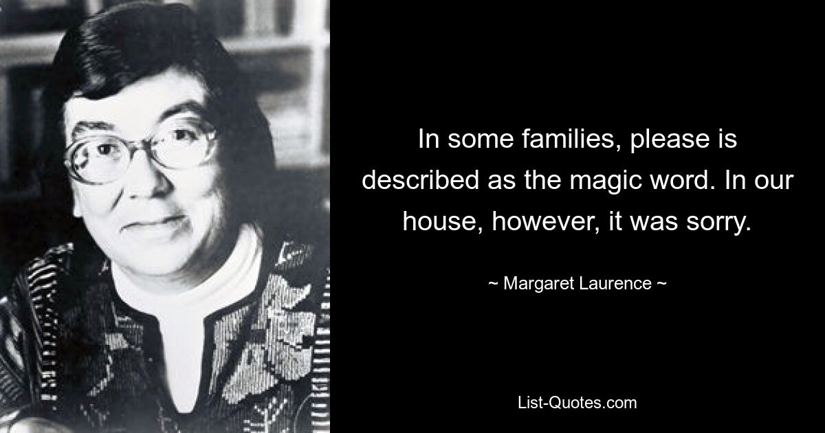 In some families, please is described as the magic word. In our house, however, it was sorry. — © Margaret Laurence