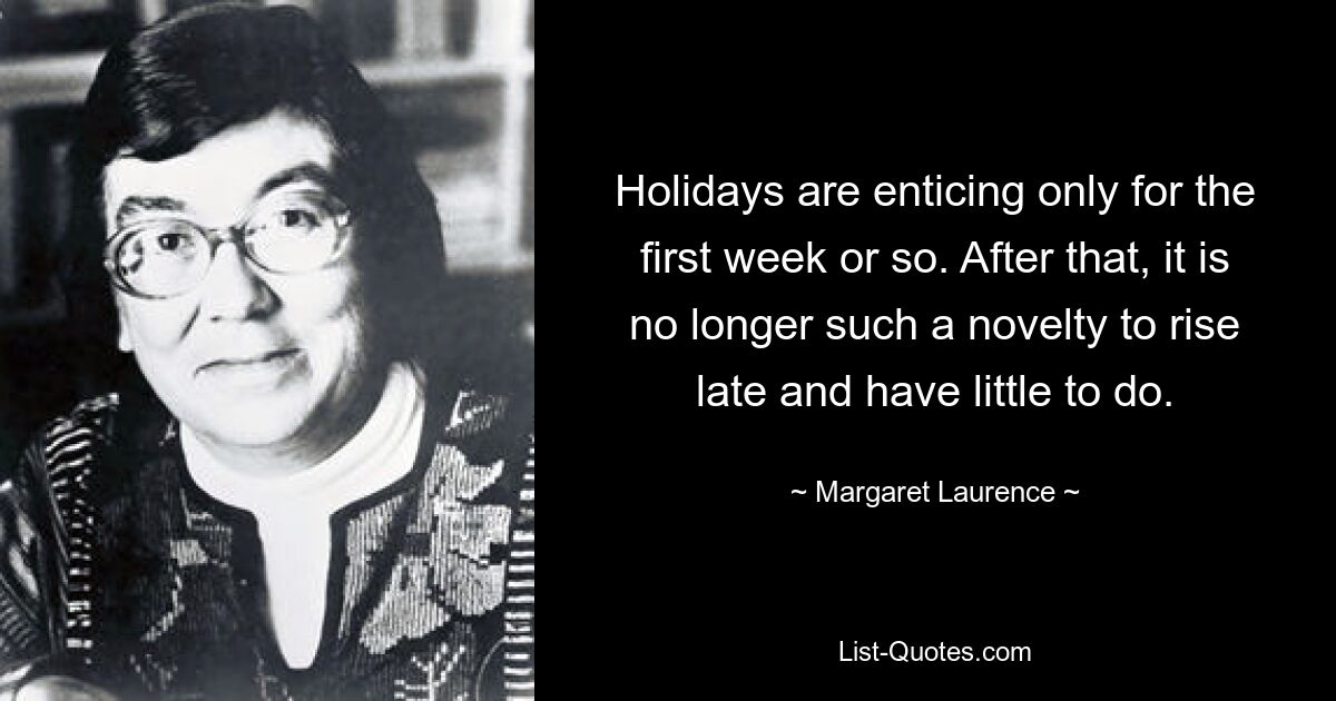 Holidays are enticing only for the first week or so. After that, it is no longer such a novelty to rise late and have little to do. — © Margaret Laurence