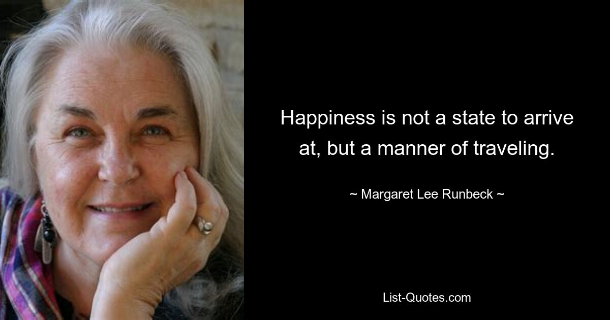 Счастье – это не состояние, к которому нужно прийти, а способ путешествия. — © Маргарет Ли Ранбек 