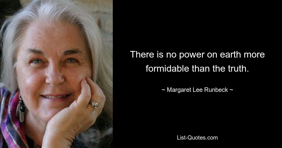 There is no power on earth more formidable than the truth. — © Margaret Lee Runbeck