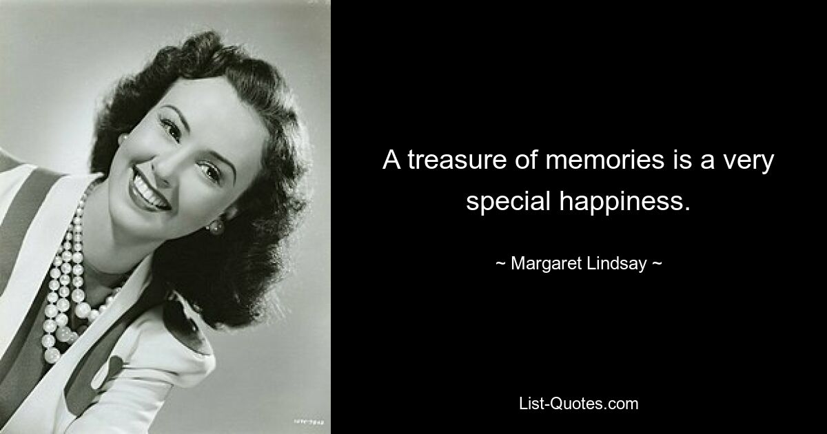 A treasure of memories is a very special happiness. — © Margaret Lindsay