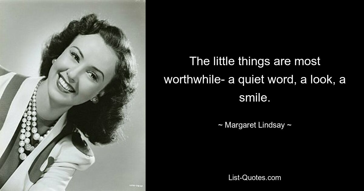 The little things are most worthwhile- a quiet word, a look, a smile. — © Margaret Lindsay