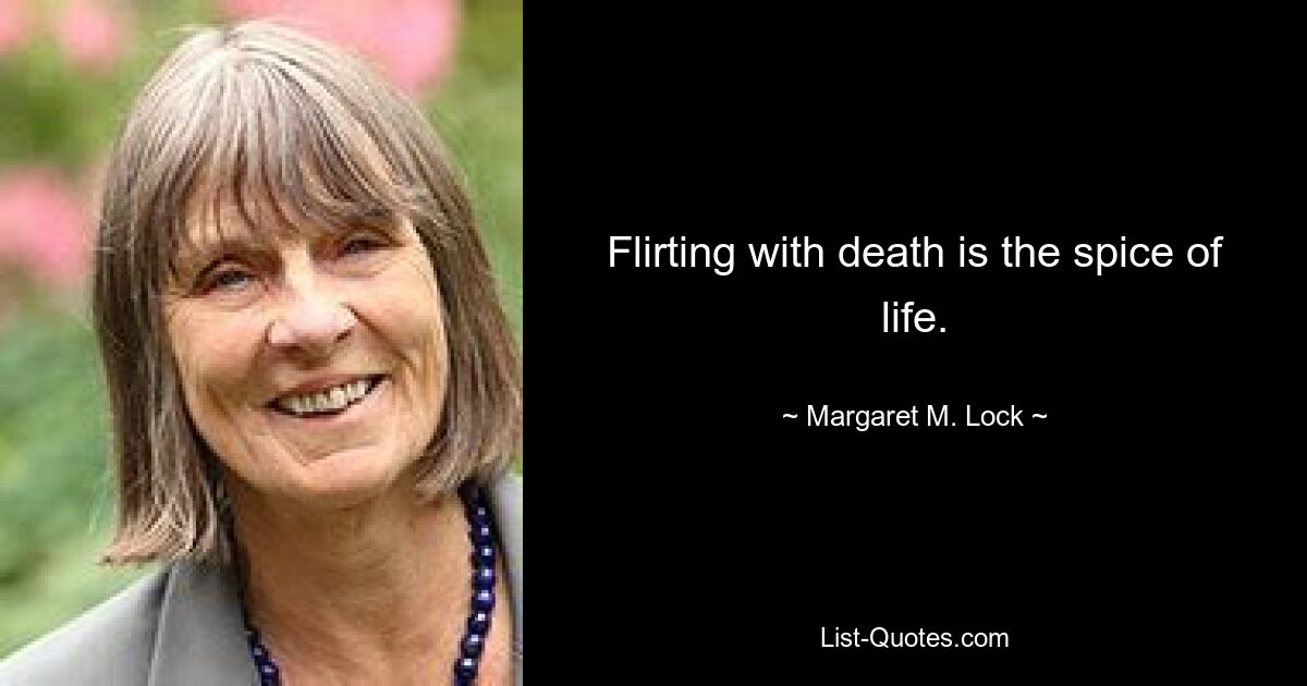 Flirting with death is the spice of life. — © Margaret M. Lock