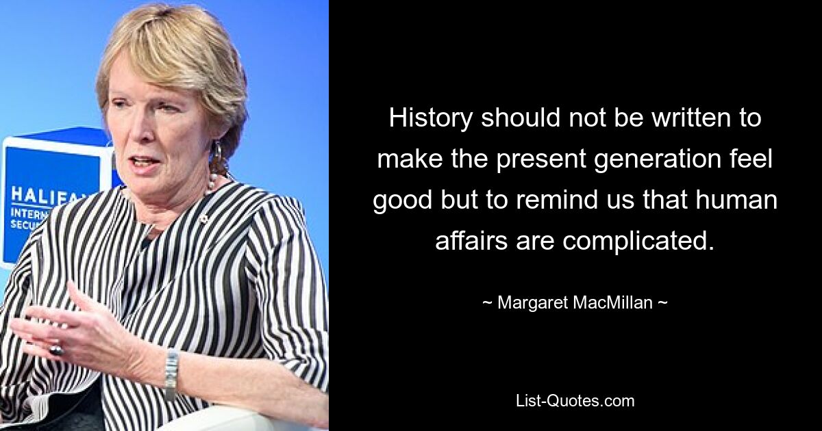 History should not be written to make the present generation feel good but to remind us that human affairs are complicated. — © Margaret MacMillan