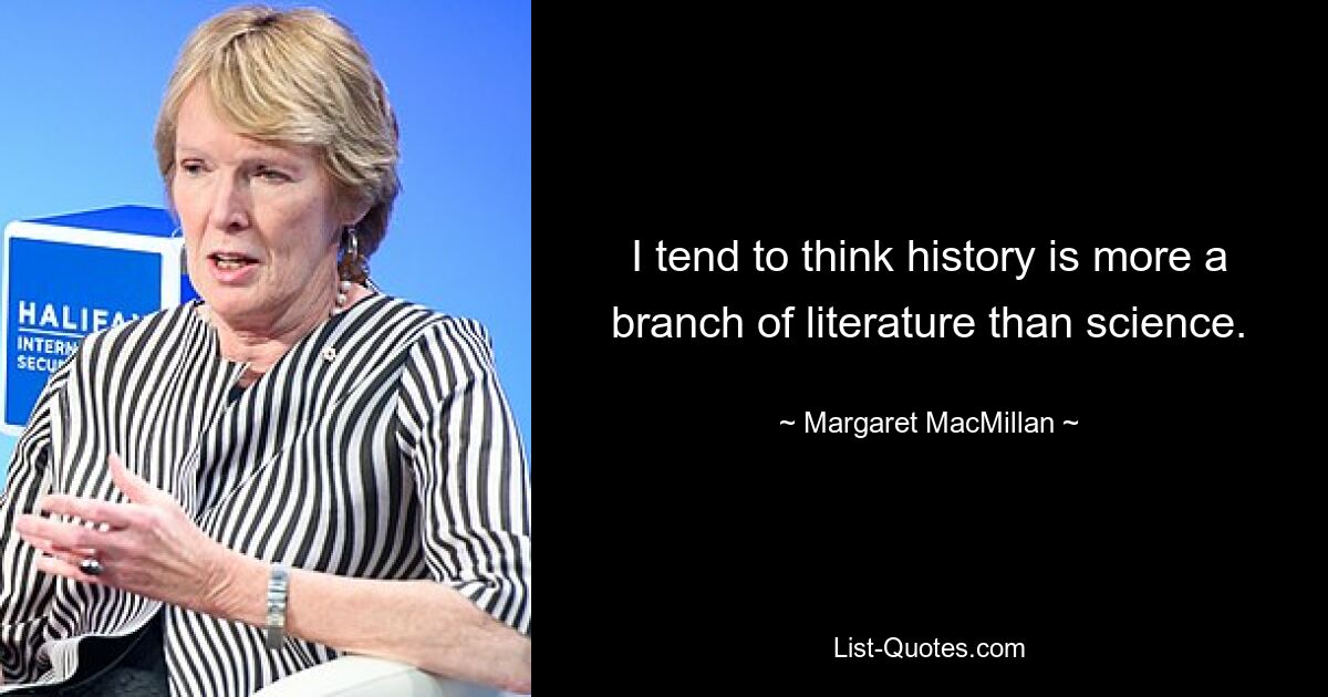 I tend to think history is more a branch of literature than science. — © Margaret MacMillan