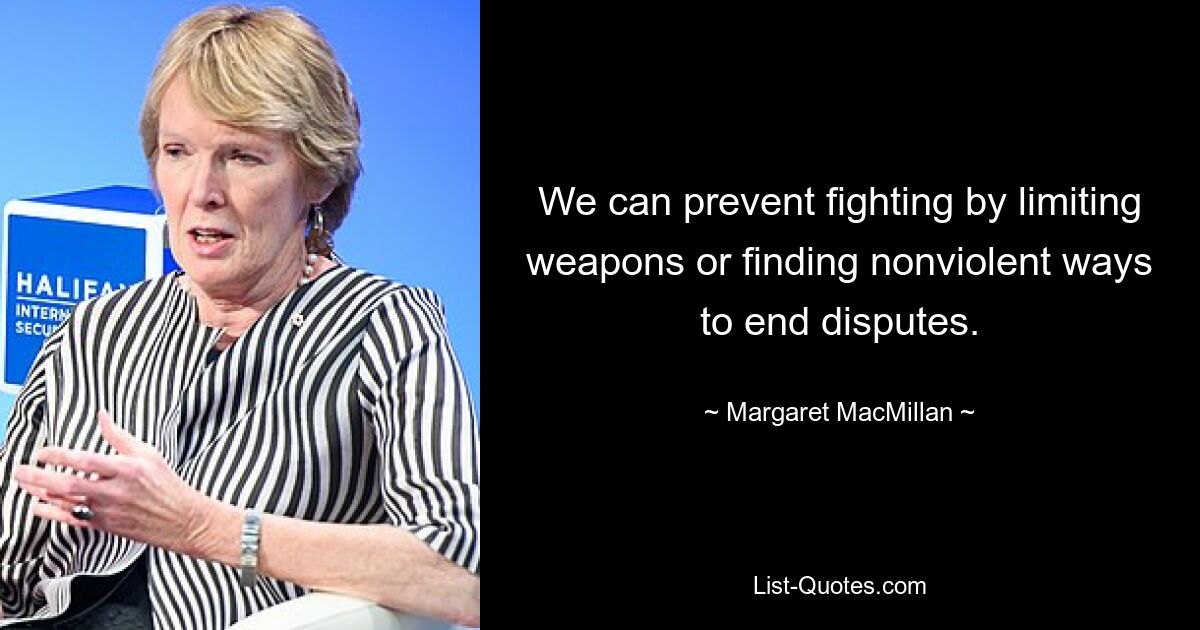 We can prevent fighting by limiting weapons or finding nonviolent ways to end disputes. — © Margaret MacMillan