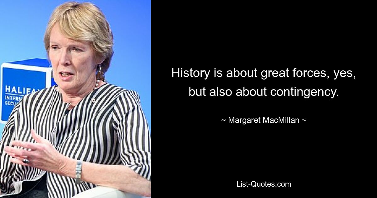 History is about great forces, yes, but also about contingency. — © Margaret MacMillan