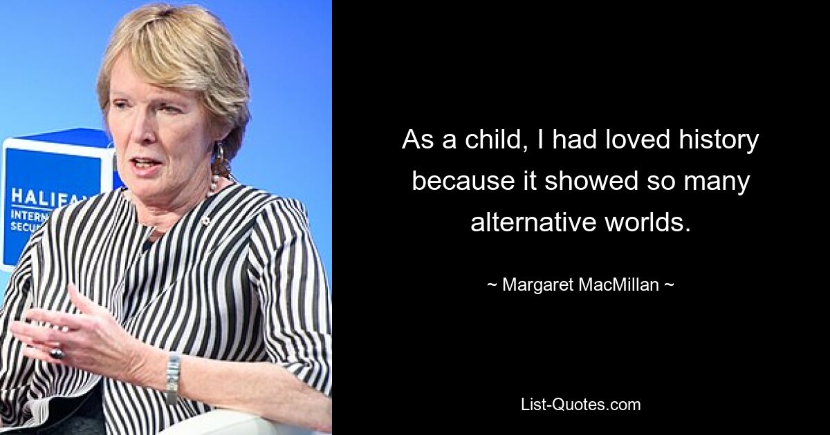 As a child, I had loved history because it showed so many alternative worlds. — © Margaret MacMillan