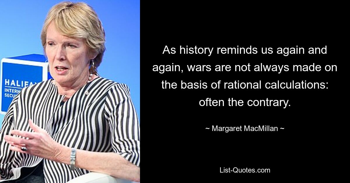 As history reminds us again and again, wars are not always made on the basis of rational calculations: often the contrary. — © Margaret MacMillan